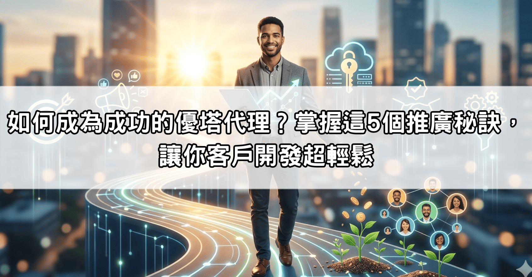 如何成為成功的優塔代理？掌握這5個推廣秘訣，讓你客戶開發超輕鬆